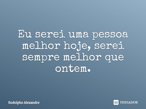 ⁠Eu serei uma pessoa melhor hoje, serei sempre melhor que ontem.... Frase de Rodolpho Alexandre.