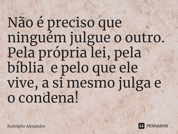 Não é preciso que ninguém julgue o outro. Pela própria lei, pela bíblia e pelo que ele vive, a si mesmo julga e o condena!⁠... Frase de Rodolpho Alexandre.