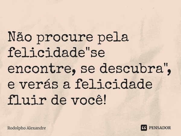 Não procure pela felicidade "se encontre, se ⁠descubra", e verás a felicidade fluir de você!... Frase de Rodolpho Alexandre.