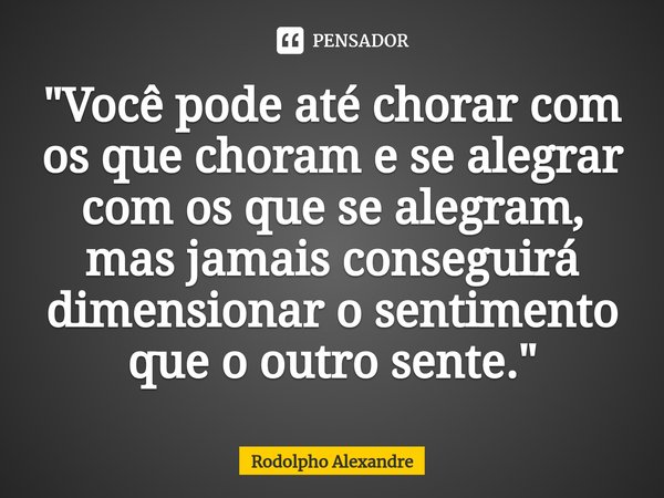 "Você pode até chorar com os que choram e se alegrar com os que se alegram, mas jamais conseguirá dimensionar o sentimento que o outro sente."⁠... Frase de Rodolpho Alexandre.