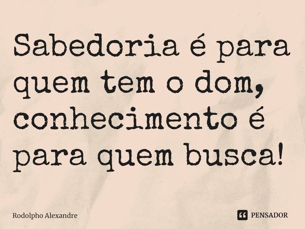 Sabedoria é para quem tem o dom, conhecimento é para quem busca!⁠... Frase de Rodolpho Alexandre.