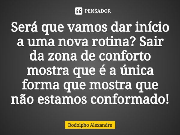 Será que vamos dar início a uma nova rotina? Sair da zona de conforto mostra que é a única forma que mostra que não estamos conformado⁠!... Frase de Rodolpho Alexandre.