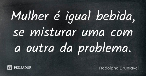 Mulher é igual bebida, se misturar uma com a outra da problema.... Frase de Rodolpho Bruniavel.