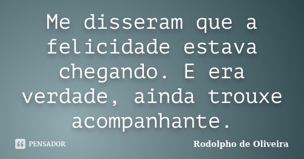 Me disseram que a felicidade estava chegando. E era verdade, ainda trouxe acompanhante.... Frase de Rodolpho de Oliveira.