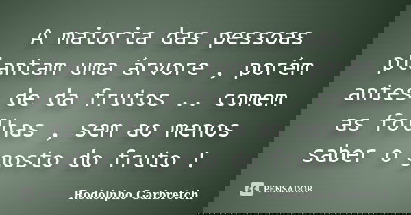 A maioria das pessoas plantam uma árvore , porém antes de da frutos .. comem as folhas , sem ao menos saber o gosto do fruto !... Frase de Rodolpho Garbretch.