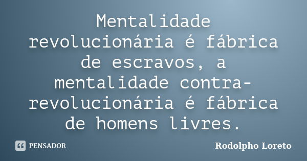 Mentalidade revolucionária é fábrica de escravos, a mentalidade contra-revolucionária é fábrica de homens livres.... Frase de Rodolpho Loreto.