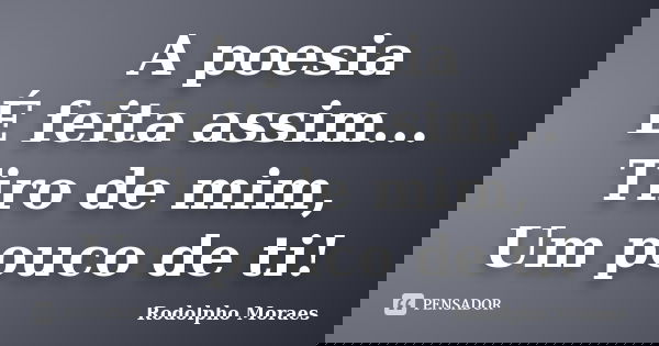 A poesia É feita assim... Tiro de mim, Um pouco de ti!... Frase de Rodolpho Moraes.