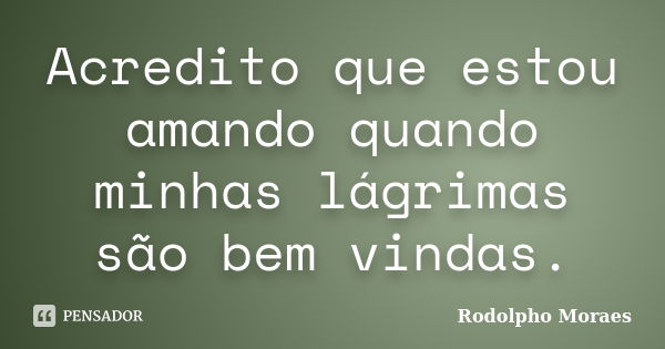 Acredito que estou amando quando minhas lágrimas são bem vindas.... Frase de Rodolpho Moraes.