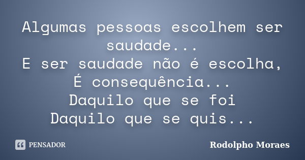 Algumas pessoas escolhem ser saudade... E ser saudade não é escolha, É consequência... Daquilo que se foi Daquilo que se quis...... Frase de Rodolpho Moraes.