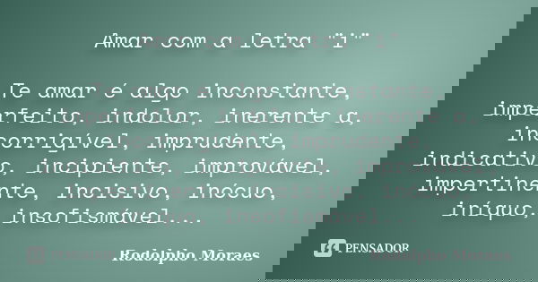 Amar com a letra "i" Te amar é algo inconstante, imperfeito, indolor, inerente a, incorrigível, imprudente, indicativo, incipiente, improvável, impert... Frase de Rodolpho Moraes.