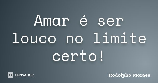 Amar é ser louco no limite certo!... Frase de Rodolpho Moraes.