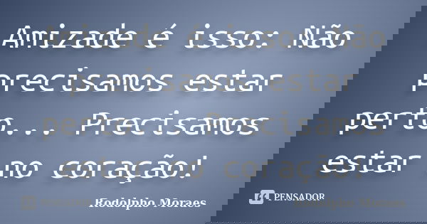 Amizade é isso: Não precisamos estar perto... Precisamos estar no coração!... Frase de Rodolpho Moraes.