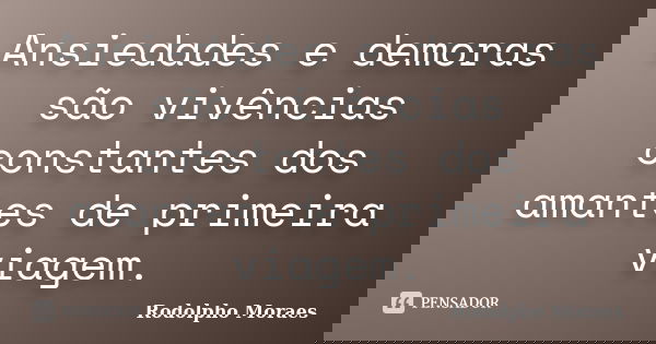 Ansiedades e demoras são vivências constantes dos amantes de primeira viagem.... Frase de Rodolpho Moraes.