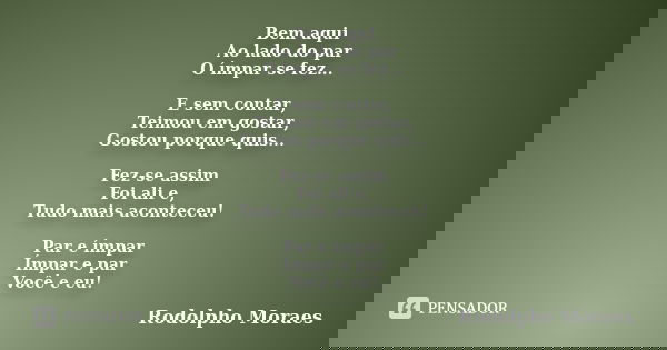 Bem aqui Ao lado do par O ímpar se fez... E sem contar, Teimou em gostar, Gostou porque quis... Fez-se assim Foi ali e, Tudo mais aconteceu! Par e ímpar Ímpar e... Frase de Rodolpho Moraes.