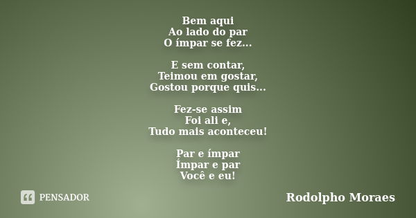 Bem aqui Ao lado do par O ímpar se fez... E sem contar, Teimou em gostar, Gostou porque quis... Fez-se assim Foi ali e, Tudo mais aconteceu! Par e ímpar Ímpar e... Frase de Rodolpho Moraes.