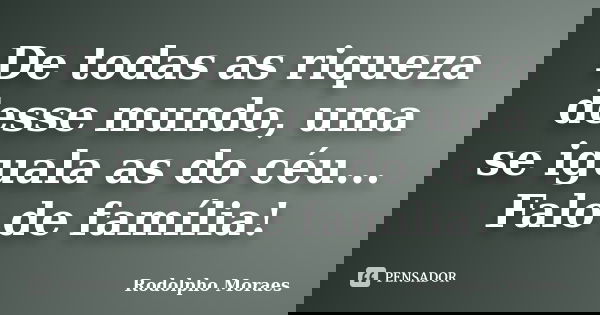 De todas as riqueza desse mundo, uma se iguala as do céu... Falo de família!... Frase de Rodolpho Moraes.