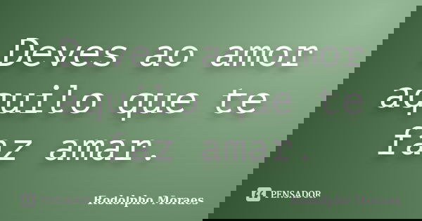 Deves ao amor aquilo que te faz amar.... Frase de Rodolpho Moraes.