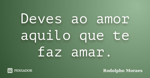 Deves ao amor aquilo que te faz amar.... Frase de Rodolpho Moraes.