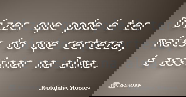 Dizer que pode é ter mais do que certeza, é assinar na alma.... Frase de Rodolpho Moraes.