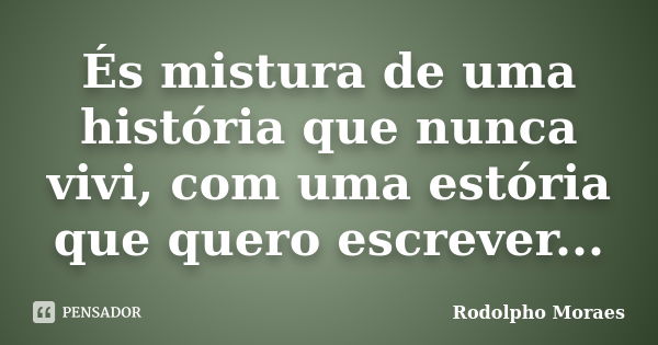 És mistura de uma história que nunca vivi, com uma estória que quero escrever...... Frase de Rodolpho Moraes.