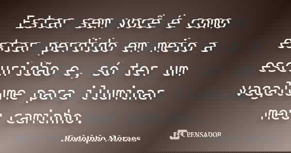 Estar sem você é como estar perdido em meio a escuridão e, só ter um vagalume para iluminar meu caminho.... Frase de Rodolpho Moraes.