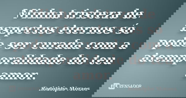 Minha tristeza de aspectos eternos só pode ser curada com a atemporalidade do teu amor.... Frase de Rodolpho Moraes.