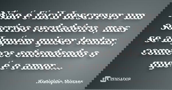 Não é fácil descrever um sorriso verdadeiro, mas se alguém quiser tentar, comece entendendo o que é o amor...... Frase de Rodolpho Moraes.