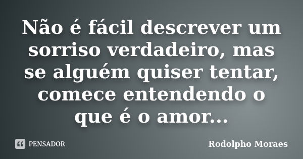 Não é fácil descrever um sorriso verdadeiro, mas se alguém quiser tentar, comece entendendo o que é o amor...... Frase de Rodolpho Moraes.