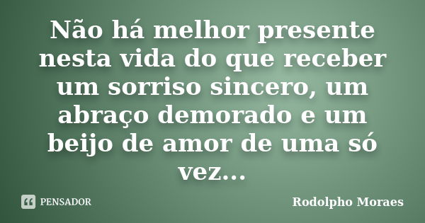 Não há melhor presente nesta vida do que receber um sorriso sincero, um abraço demorado e um beijo de amor de uma só vez...... Frase de Rodolpho Moraes.