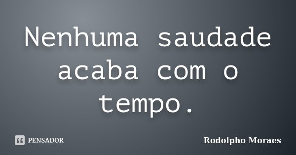 Nenhuma saudade acaba com o tempo.... Frase de Rodolpho Moraes.