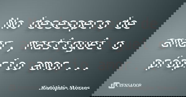 No desespero de amar, mastiguei o próprio amor...... Frase de Rodolpho Moraes.