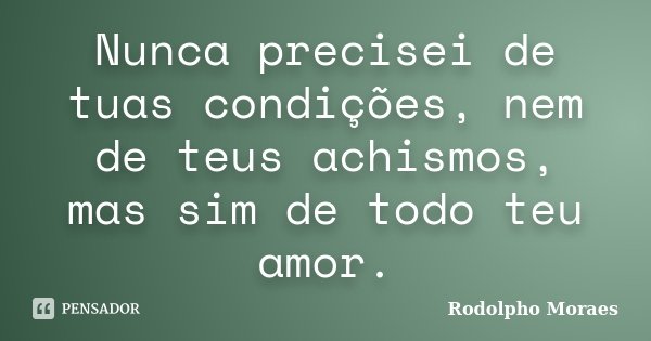 Nunca precisei de tuas condições, nem de teus achismos, mas sim de todo teu amor.... Frase de Rodolpho Moraes.