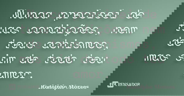 Nunca precisei de tuas condições, nem de teus achismos, mas sim de todo teu amor.... Frase de Rodolpho Moraes.