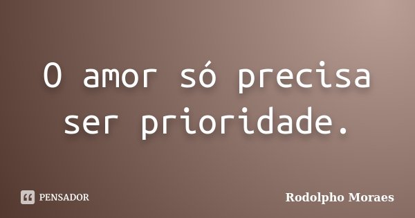 O amor só precisa ser prioridade.... Frase de Rodolpho Moraes.