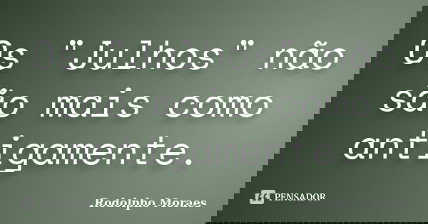 Os "Julhos" não são mais como antigamente.... Frase de Rodolpho Moraes.