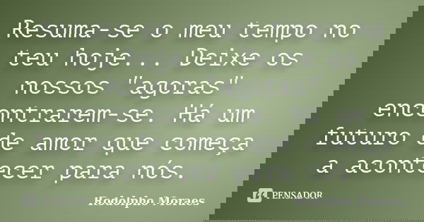 Resuma-se o meu tempo no teu hoje... Deixe os nossos "agoras" encontrarem-se. Há um futuro de amor que começa a acontecer para nós.... Frase de Rodolpho Moraes.