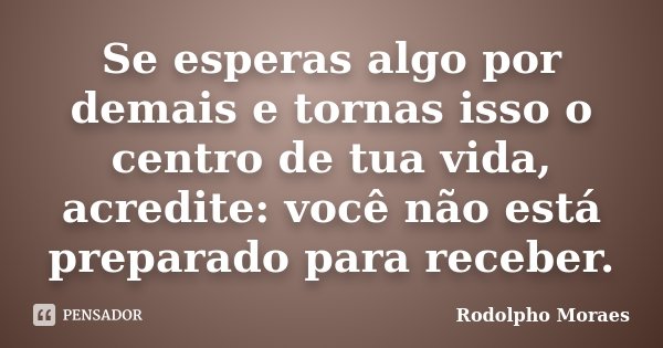Se esperas algo por demais e tornas isso o centro de tua vida, acredite: você não está preparado para receber.... Frase de Rodolpho Moraes.