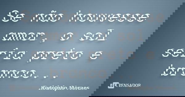 Se não houvesse amor, o sol seria preto e branco...... Frase de Rodolpho Moraes.