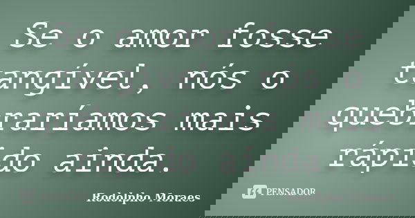 Se o amor fosse tangível, nós o quebraríamos mais rápido ainda.... Frase de Rodolpho Moraes.