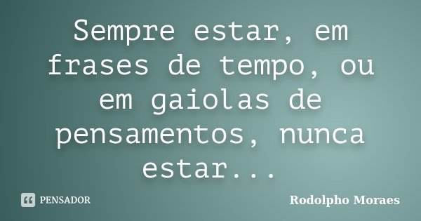 Sempre estar, em frases de tempo, ou em gaiolas de pensamentos, nunca estar...... Frase de Rodolpho Moraes.