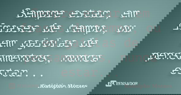 Sempre estar, em frases de tempo, ou em gaiolas de pensamentos, nunca estar...... Frase de Rodolpho Moraes.