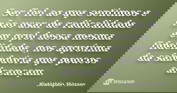 Ser fiel ao que sentimos e não usar de radicalidade em prol dessa mesma fidelidade, nos aproxima da sabedoria que poucos alcançam.... Frase de Rodolpho Moraes.