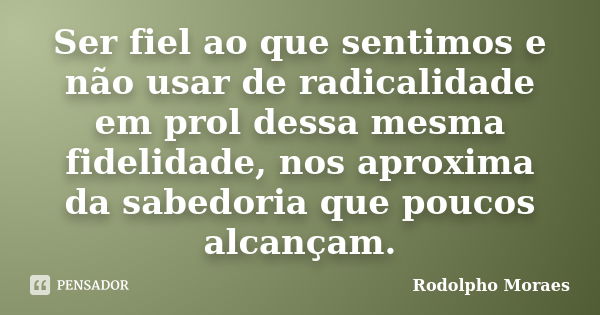 Ser fiel ao que sentimos e não usar de radicalidade em prol dessa mesma fidelidade, nos aproxima da sabedoria que poucos alcançam.... Frase de Rodolpho Moraes.