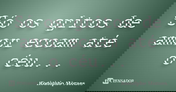 Só os gritos de amor ecoam até o céu...... Frase de Rodolpho Moraes.