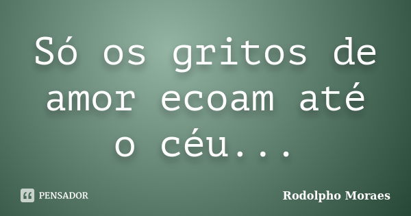 Só os gritos de amor ecoam até o céu...... Frase de Rodolpho Moraes.