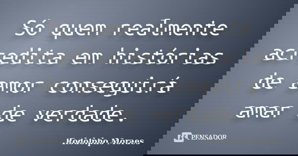 Só quem realmente acredita em histórias de amor conseguirá amar de verdade.... Frase de Rodolpho Moraes.