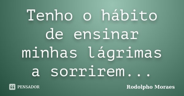 Tenho o hábito de ensinar minhas lágrimas a sorrirem...... Frase de Rodolpho Moraes.