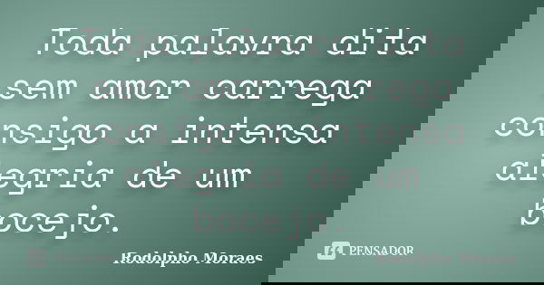 Toda palavra dita sem amor carrega consigo a intensa alegria de um bocejo.... Frase de Rodolpho Moraes.