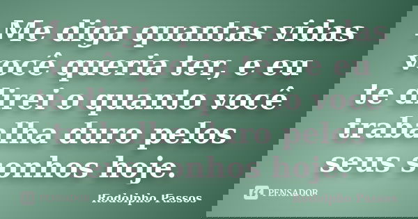 Me diga quantas vidas você queria ter, e eu te direi o quanto você trabalha duro pelos seus sonhos hoje.... Frase de Rodolpho Passos.