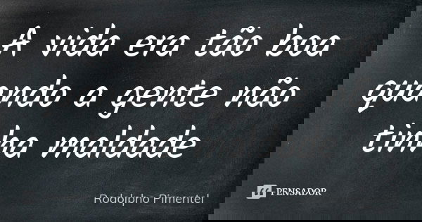 A vida era tão boa quando a gente não tinha maldade... Frase de Rodolpho Pimentel.